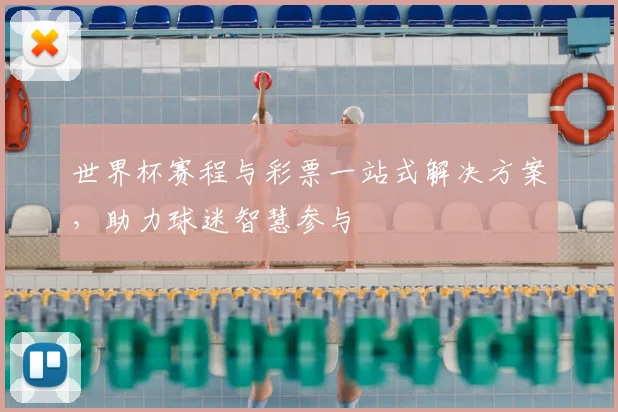 世界杯赛程与彩票一站式解决方案,助力球迷智慧参与