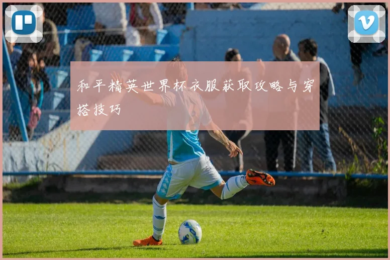 和平精英世界杯衣服获取攻略与穿搭技巧