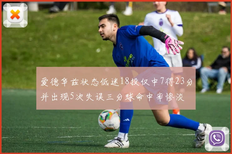 爱德华兹状态低迷18投仅中7得23分并出现5次失误三分球命中率惨淡