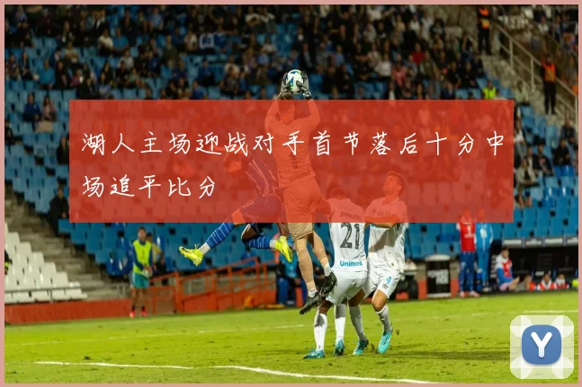湖人主场迎战对手首节落后十分中场追平比分