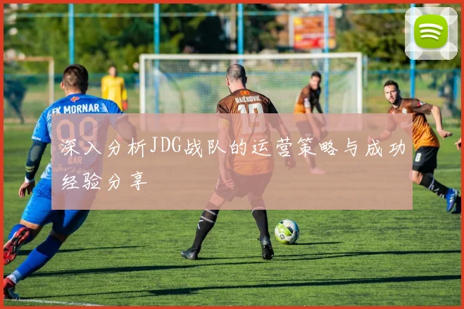 深入分析JDG战队的运营策略与成功经验分享