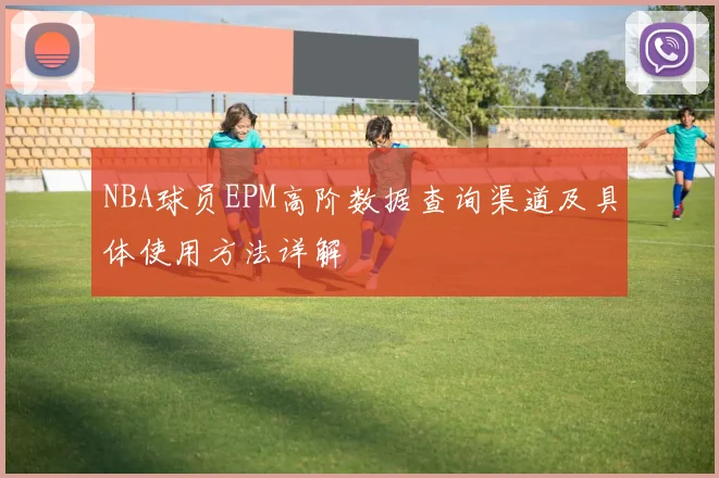 NBA球员EPM高阶数据查询渠道及具体使用方法详解