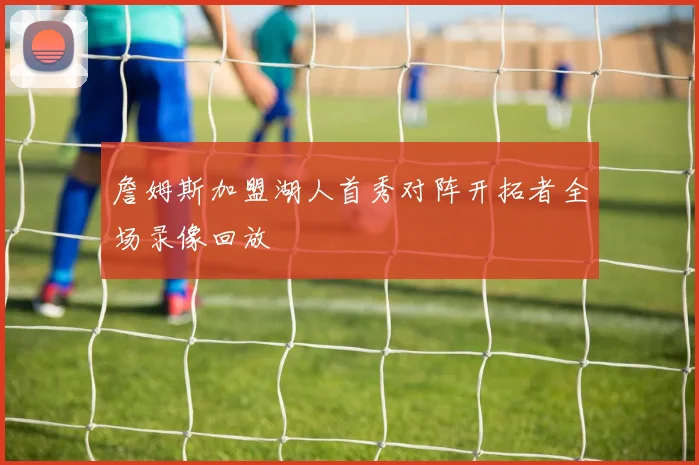 詹姆斯加盟湖人首秀对阵开拓者全场录像回放