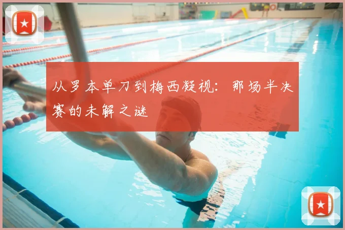 从罗本单刀到梅西凝视：那场半决赛的未解之谜