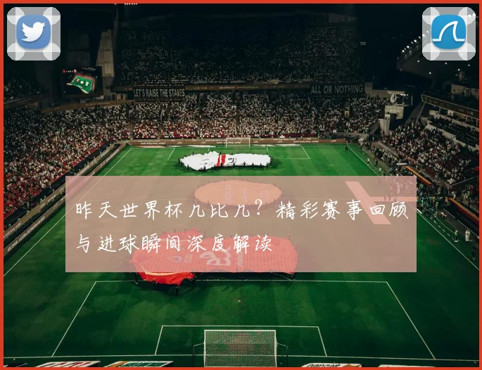 昨天世界杯几比几？精彩赛事回顾与进球瞬间深度解读
