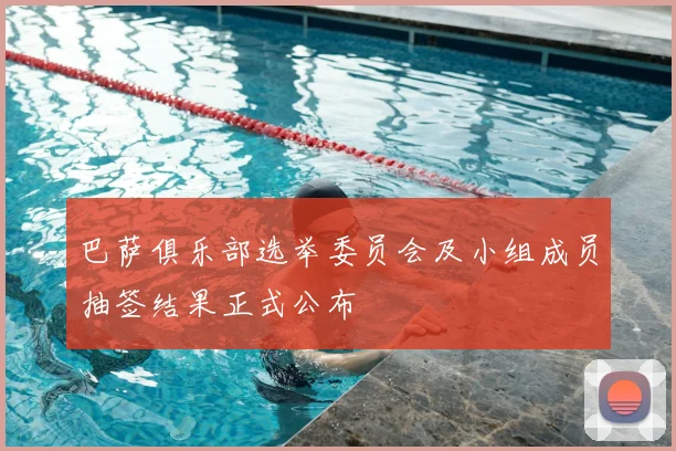 巴萨俱乐部选举委员会及小组成员抽签结果正式公布