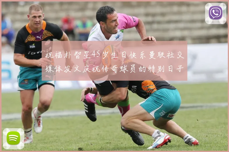 祝福朴智星45岁生日快乐曼联社交媒体发文庆祝传奇球员的特别日子