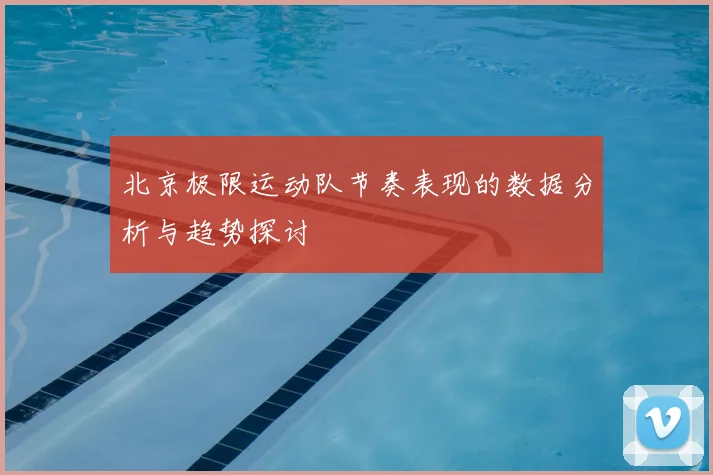 北京极限运动队节奏表现的数据分析与趋势探讨