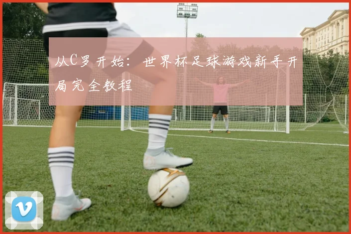 从C罗开始:世界杯足球游戏新手开局完全教程