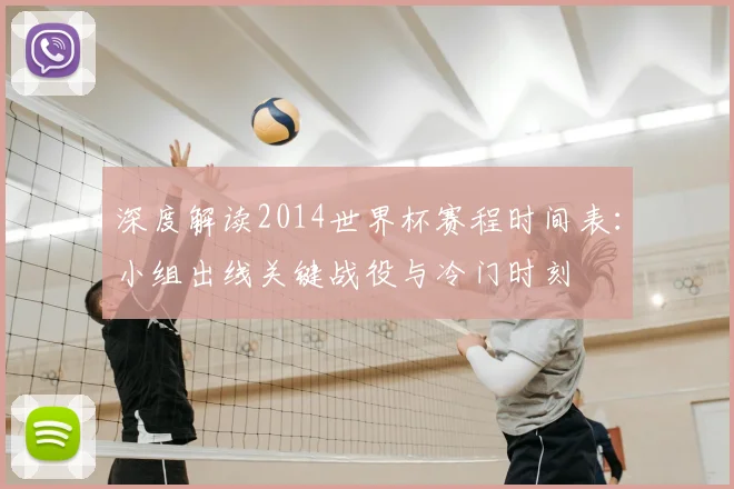 深度解读2014世界杯赛程时间表:小组出线关键战役与冷门时刻