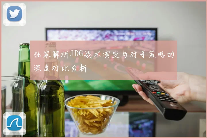 独家解析JDG战术演变与对手策略的深度对比分析
