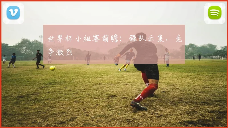 世界杯小组赛前瞻:强队云集,竞争激烈