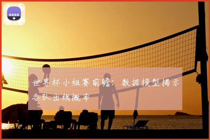 世界杯小组赛前瞻：数据模型揭示各队出线概率