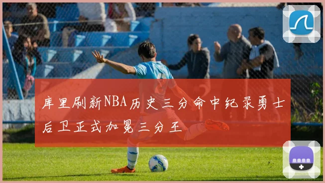 库里刷新NBA历史三分命中纪录勇士后卫正式加冕三分王