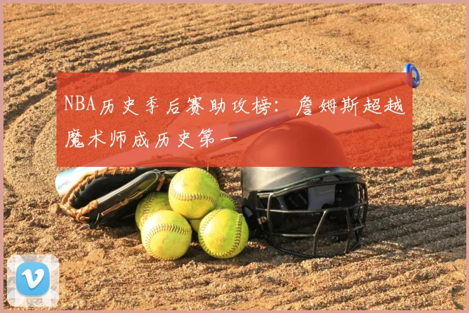 NBA历史季后赛助攻榜:詹姆斯超越魔术师成历史第一