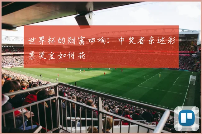 世界杯的财富回响:中奖者亲述彩票奖金如何花