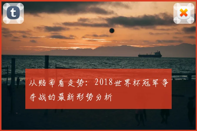 从赔率看走势:2018世界杯冠军争夺战的最新形势分析