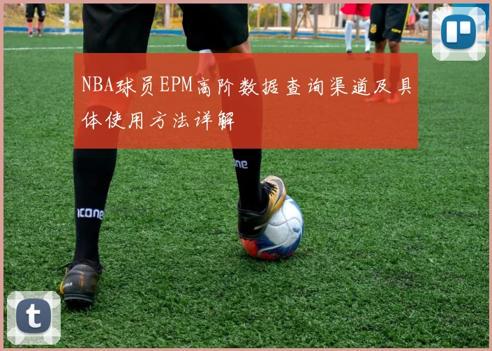 NBA球员EPM高阶数据查询渠道及具体使用方法详解