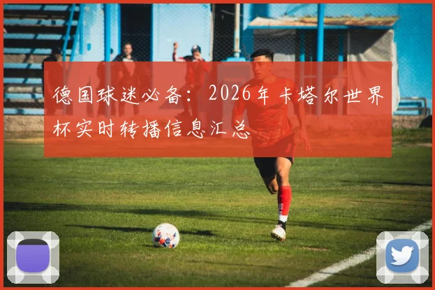 德国球迷必备:2026年卡塔尔世界杯实时转播信息汇总