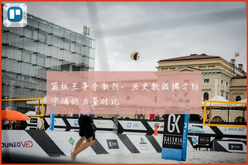篮板王争夺激烈，历史数据揭示防守端的力量对比
