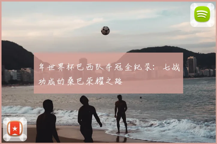 年世界杯巴西队夺冠全纪录：七战功成的桑巴荣耀之路