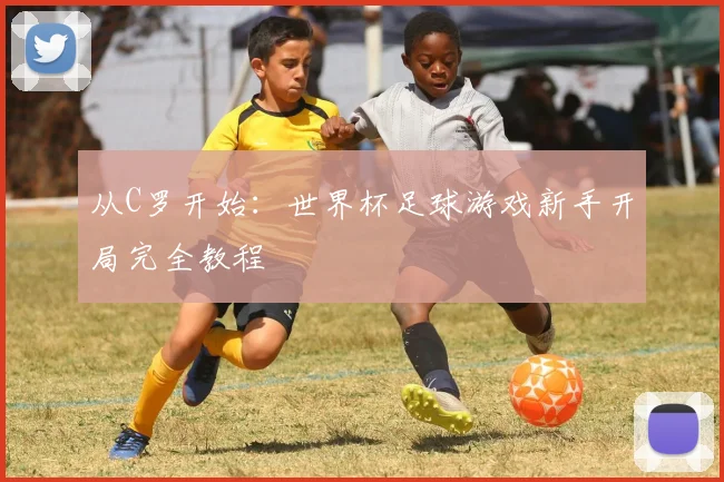 从C罗开始:世界杯足球游戏新手开局完全教程