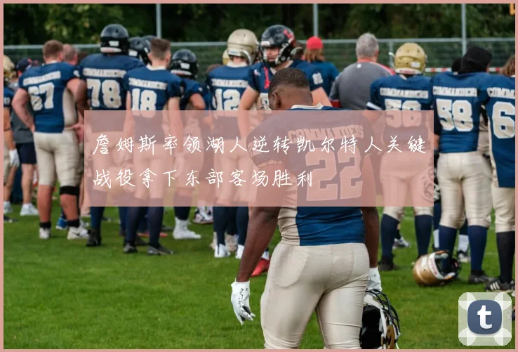 詹姆斯率领湖人逆转凯尔特人关键战役拿下东部客场胜利